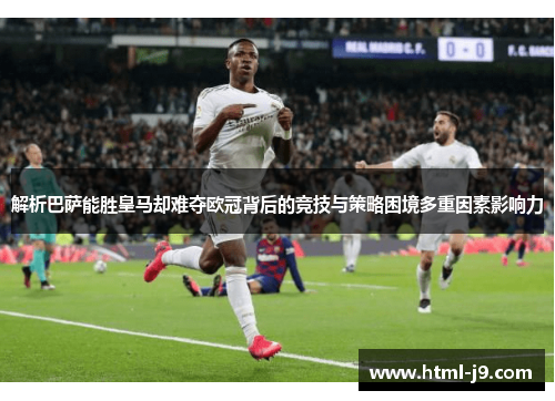 解析巴萨能胜皇马却难夺欧冠背后的竞技与策略困境多重因素影响力
