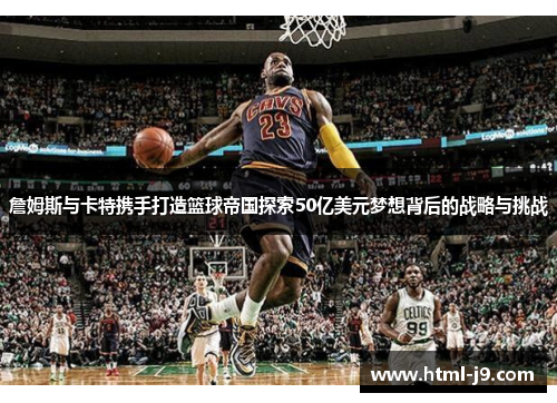 詹姆斯与卡特携手打造篮球帝国探索50亿美元梦想背后的战略与挑战